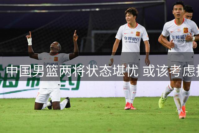 中国男篮两将状态堪忧 或该考虑换血时机