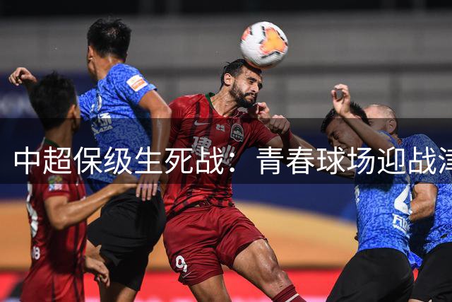中超保级生死战：青春球场迎战津门虎 海牛主场能否止颓？