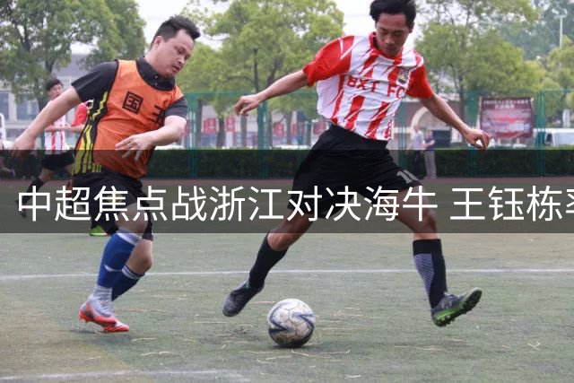 中超焦点战浙江对决海牛 王钰栋率队迎战托利奇领衔强阵