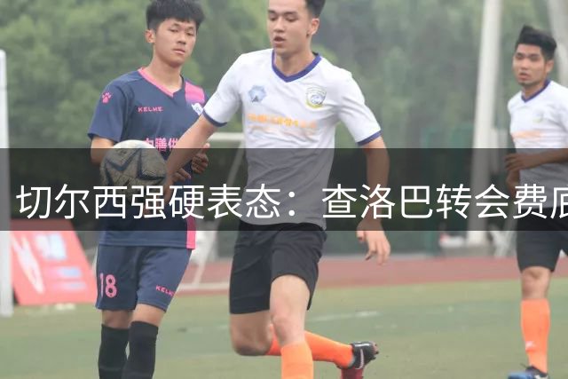 切尔西强硬表态：查洛巴转会费底线曝光 科莫最新报价仍遭拒