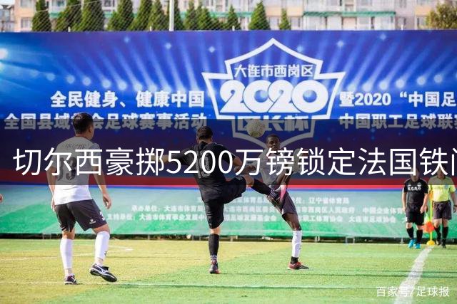切尔西豪掷5200万镑锁定法国铁闸拉克鲁瓦，长约签约至2032年