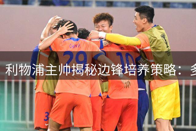 利物浦主帅揭秘边锋培养策略：多面手球员将获更多机会