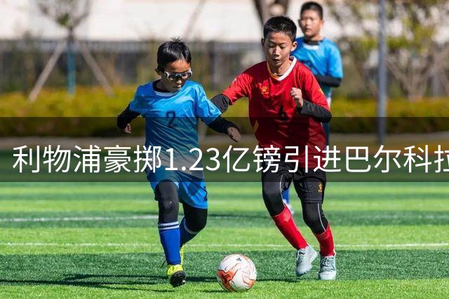 利物浦豪掷1.23亿镑引进巴尔科拉 争冠拼图终补齐