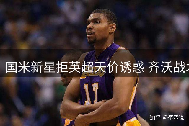 国米新星拒英超天价诱惑 齐沃战术革新助其绽放