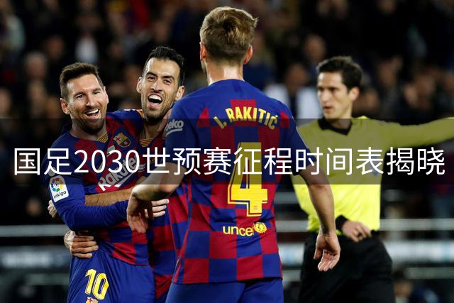 国足2030世预赛征程时间表揭晓 关键战将于2027年9月打响