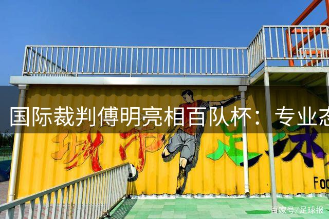 国际裁判傅明亮相百队杯：专业态度诠释草根赛事价值