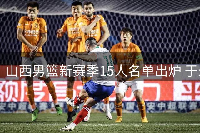 山西男篮新赛季15人名单出炉 于米提获三年续约