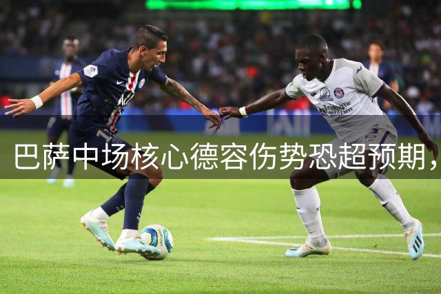 巴萨中场核心德容伤势恐超预期，或将缺席赛季初关键战