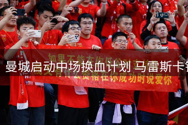曼城启动中场换血计划 马雷斯卡锁定切尔西核心填补罗德里空缺