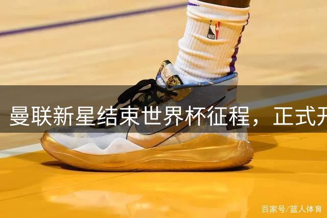 曼联新星结束世界杯征程，正式开启新赛季备战