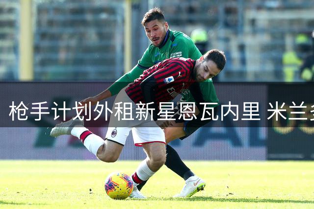 枪手计划外租新星恩瓦内里 米兰多特展开追逐