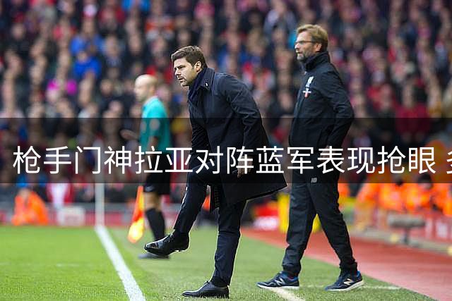 枪手门神拉亚对阵蓝军表现抢眼 多项防守数据亮眼