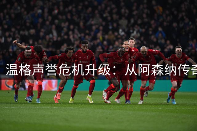 温格声誉危机升级：从阿森纳传奇到FIFA商业推手令人唏嘘