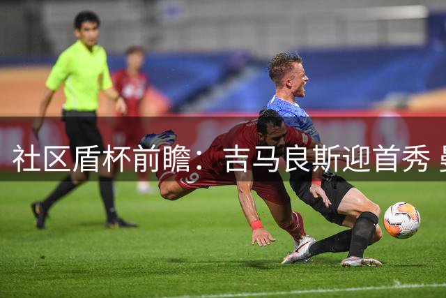 社区盾杯前瞻：吉马良斯迎首秀 曼城大将罗德里无缘出战
