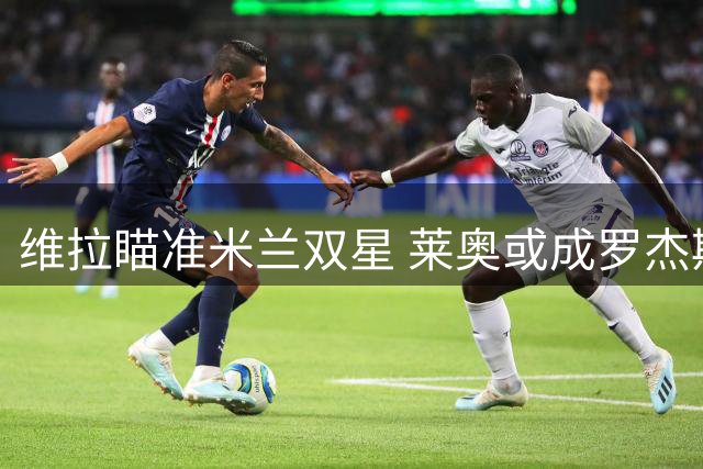 维拉瞄准米兰双星 莱奥或成罗杰斯替代者