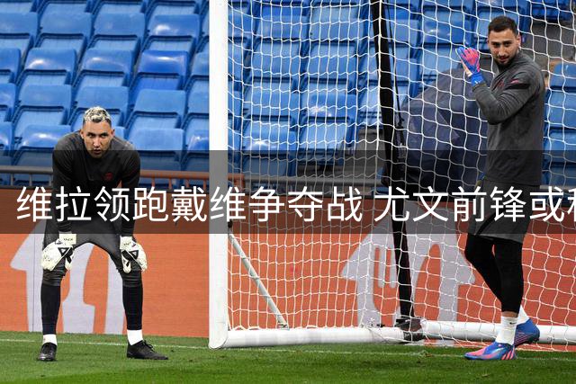 维拉领跑戴维争夺战 尤文前锋或租借登陆英超