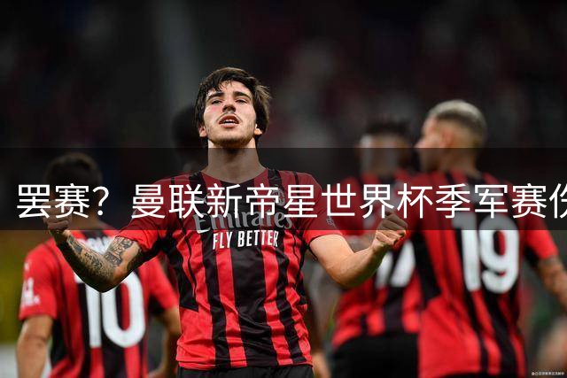 罢赛？曼联新帝星世界杯季军赛伤缺零出场，仍需度假三周缺席集训