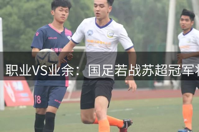 职业VS业余：国足若战苏超冠军将呈现怎样悬殊比分？