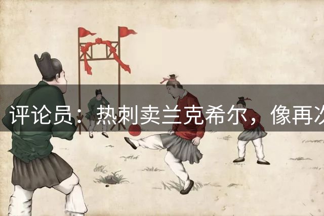 评论员：热刺卖兰克希尔，像再次卖掉凯恩